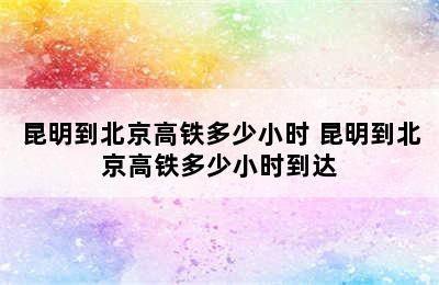 昆明到北京高铁多少小时 昆明到北京高铁多少小时到达